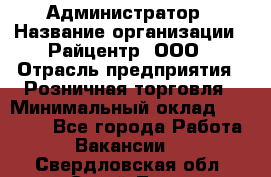 Администратор › Название организации ­ Райцентр, ООО › Отрасль предприятия ­ Розничная торговля › Минимальный оклад ­ 23 000 - Все города Работа » Вакансии   . Свердловская обл.,Сухой Лог г.